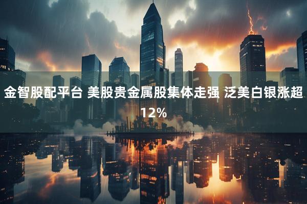 金智股配平台 美股贵金属股集体走强 泛美白银涨超12%