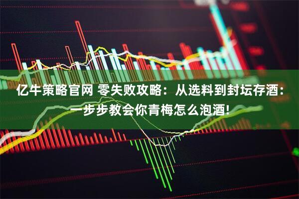 亿牛策略官网 零失败攻略：从选料到封坛存酒：一步步教会你青梅怎么泡酒!