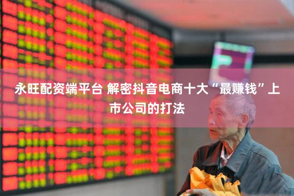 永旺配资端平台 解密抖音电商十大“最赚钱”上市公司的打法